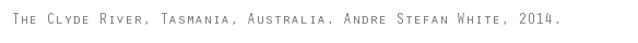 The Clyde River, Tasmania, Australia. Andre Stefan White, 2014.